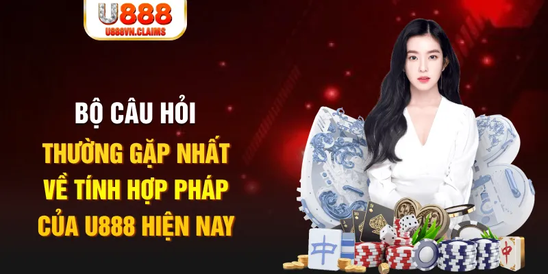 Bộ câu hỏi thường gặp nhất về tính hợp pháp của U888 hiện nay