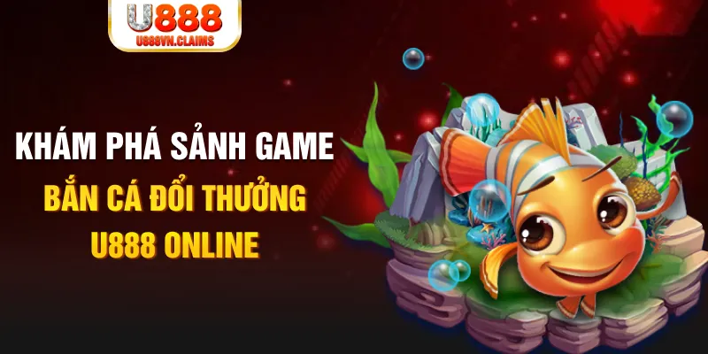 Khám phá sảnh game bắn cá đổi thưởng U888 online