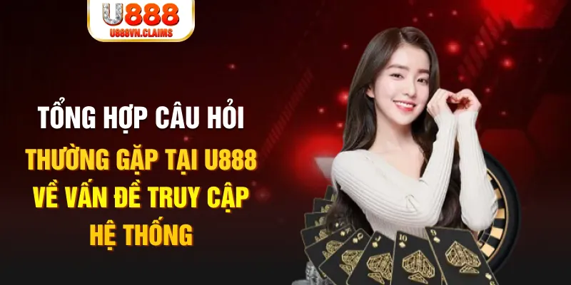 Tổng hợp câu hỏi thường gặp tại U888 về vấn đề truy cập hệ thống